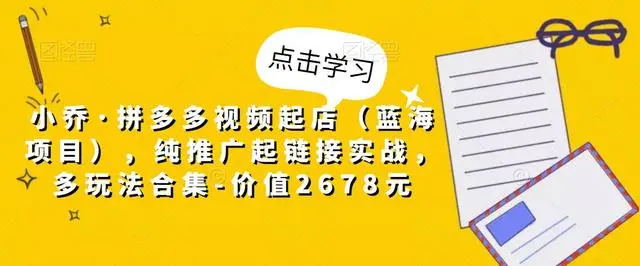 【副业项目5268期】小乔·拼多多视频起店（蓝海项目），纯推广起链接实战，多玩法合集-价值2678元-知行副业网