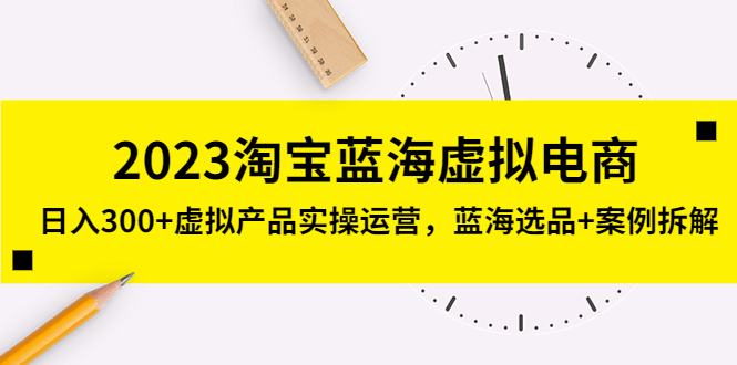 【副业项目5309期】2023淘宝蓝海虚拟电商，日入300+虚拟产品实操运营，蓝海选品+案例拆解-知行副业网