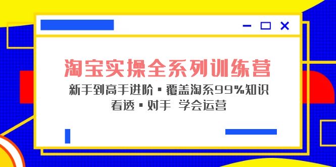 【副业项目5316期】淘宝实操全系列训练营 新手到高手进阶·覆盖·99%知识 看透·对手 学会运营-知行副业网