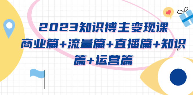 【副业项目5613期】2023知识博主变现实战进阶课：商业篇+流量篇+直播篇+知识篇+运营篇-知行副业网