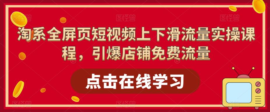 【副业项目5630期】淘系-全屏页短视频上下滑流量实操课程，引爆店铺免费流量（87节视频课）-知行副业网