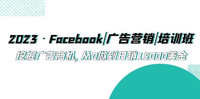 【副业项目5661期】2023·Facebook|广告营销|培训班，挖掘广告商机，从0做到日销15000美金-知行副业网