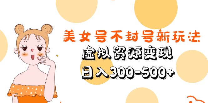 【副业项目5667期】美女号不封号新玩法，虚拟资源变现，日入300-500+-知行副业网