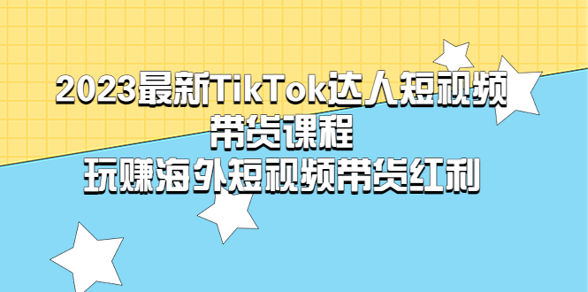 【副业项目5484期】2023最新TikTok·达人短视频带货课程，玩赚海外短视频带货·红利-知行副业网