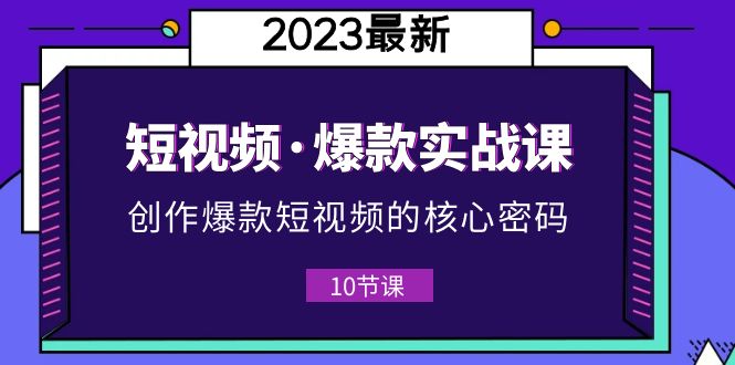 【副业项目5959期】2023短视频·爆款实战课，创作·爆款短视频的核心·密码（10节视频课）-知行副业网