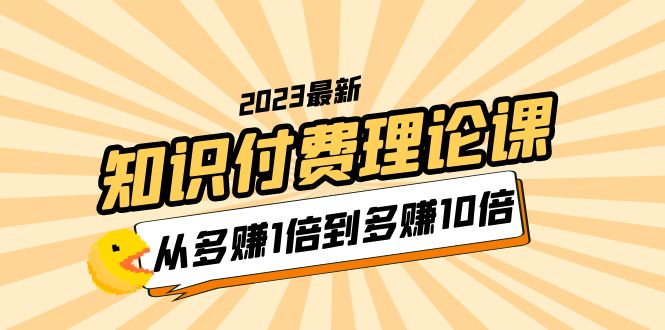 【副业项目5967期】2023知识付费理论课，从多赚1倍到多赚10倍（10节视频课）-知行副业网