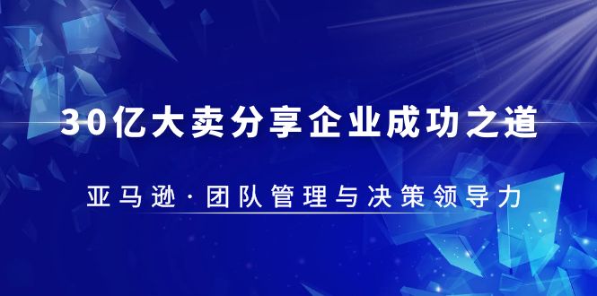 【副业项目5712期】30·亿大卖·分享企业·成功之道-亚马逊·团队管理与决策领导力-知行副业网