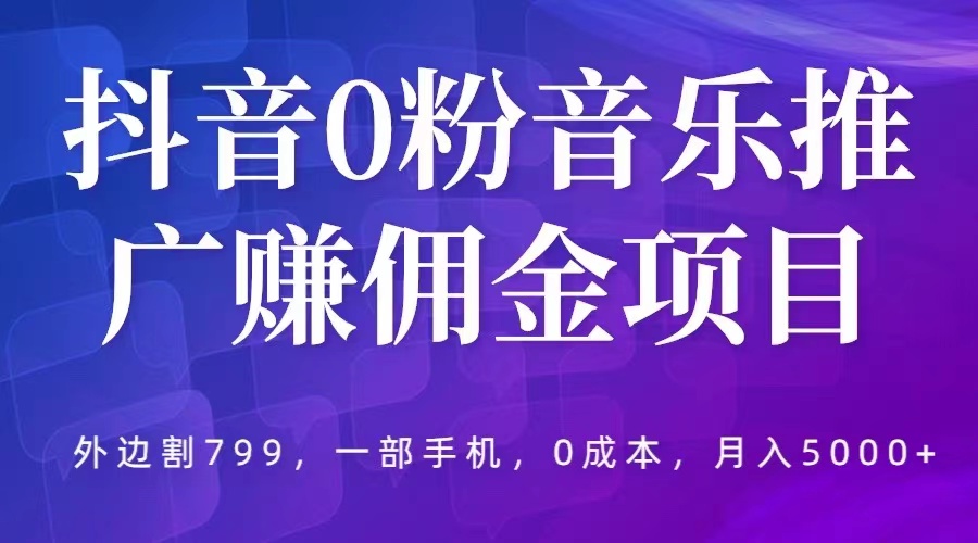 【副业项目5853期】抖音0粉音乐推广赚佣金项目，外边割799，一部手机0成本就可操作，月入5000+-知行副业网