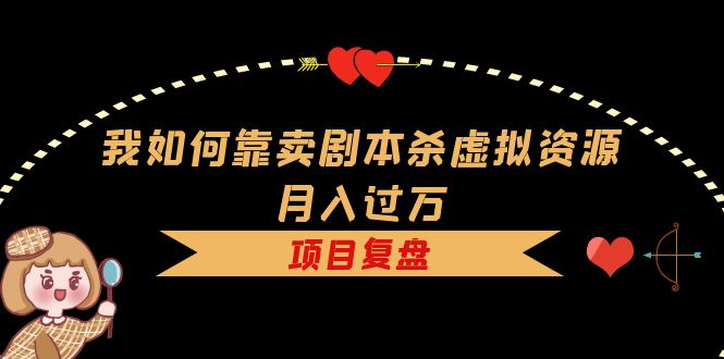 【副业项目5861期】我如何靠卖剧本杀虚拟资源月入过万，复盘资料+引流+如何变现+案例-知行副业网