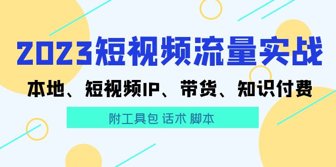 【副业项目5911期】2023短视频流量实战 本地、短视频IP、带货、知识付费（附工具包 话术 脚本)-知行副业网