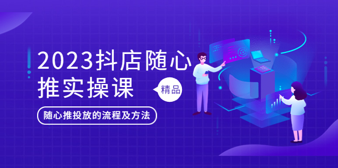 【副业项目5699期】2023抖店随心推实操课，搞懂抖音小店随心推投放的流程及方法-知行副业网