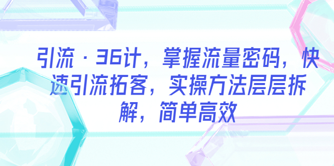 【副业项目5924期】引流·36计，掌握流量密码，快速引流拓客，实操方法层层拆解，简单高效-知行副业网