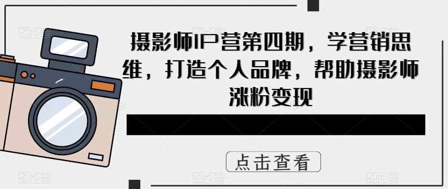 【副业项目5867期】摄影师IP营第4期，学营销思维，打造个人品牌，帮助摄影师涨粉变现-知行副业网