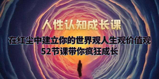 【副业项目5930期】人性认知成长课，在红尘中建立你的世界观人生观价值观，52节课带你疯狂成长-知行副业网