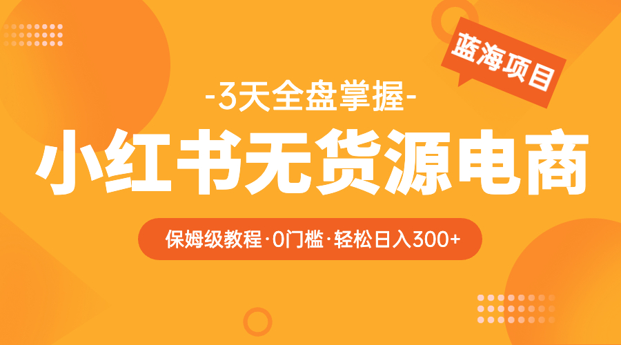 【副业项目5935期】2023小红书无货源电商【保姆级教程从0到日入300】爆单3W-知行副业网