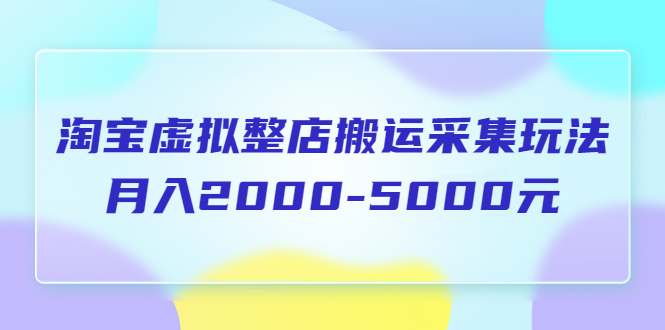 【副业项目5953期】淘宝虚拟整店搬运采集玩法分享课：月入2000-5000元（5节课）-知行副业网