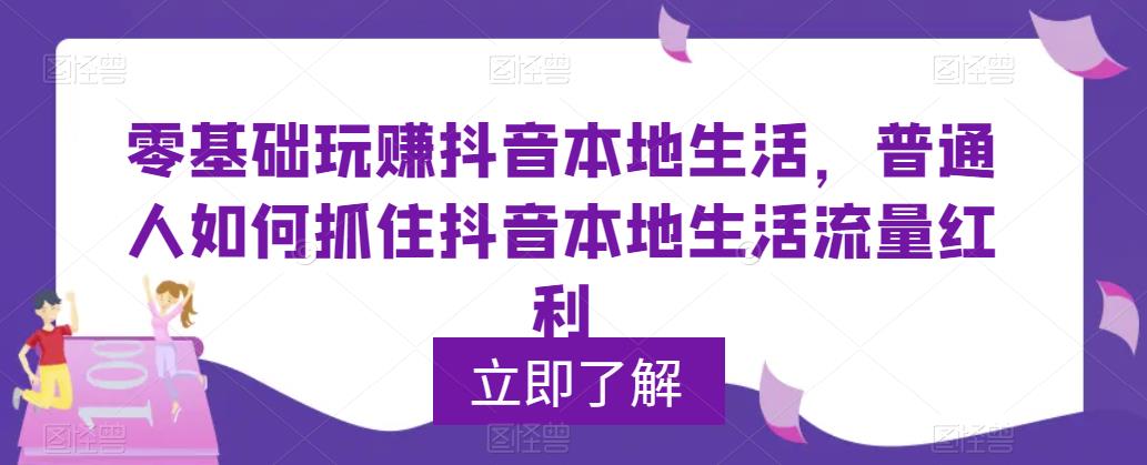 【副业项目5913期】0基础玩赚抖音同城本地生活，普通人如何抓住抖音本地生活流量红利-知行副业网