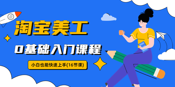 【副业项目5972期】淘宝美工0基础入门课程，小白也能快速上手（16节视频课）-知行副业网