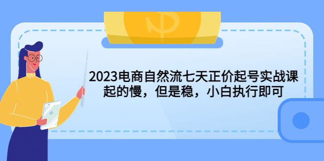 【副业项目5976期】2023电商自然流七天正价起号实战课：起的慢，但是稳，小白执行即可-知行副业网