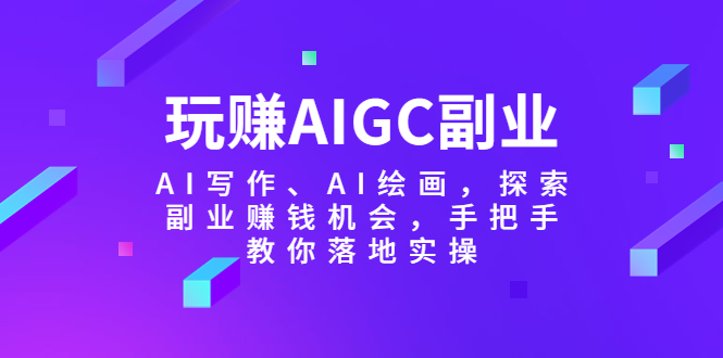 【副业项目5941期】玩赚AIGC副业-AI写作、AI绘画，探索副业赚钱机会，手把手教你落地实操-知行副业网