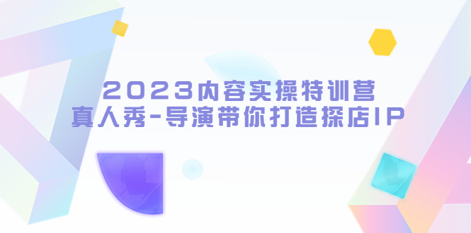 【副业项目5734期】2023内容实操特训营，真人秀-导演带你打造探店IP-知行副业网