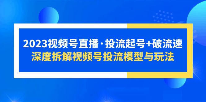 【副业项目5735期】2023视频号直播·投流起号+破流速，深度拆解视频号投流模型与玩法-知行副业网