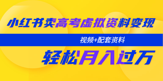 【副业项目5740期】小红书卖高考虚拟资料变现分享课：轻松月入过万（视频+配套资料）-知行副业网