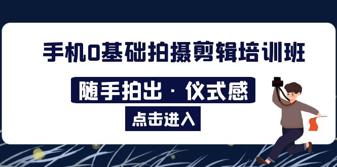 【副业项目5784期】手机0基础拍摄剪辑培训班：随手拍出·仪式感-知行副业网