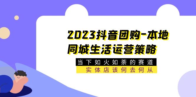 【副业项目5749期】2023抖音团购-本地同城生活运营策略 当下如火如荼的赛道·实体店该何去何从-知行副业网