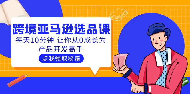 【副业项目5827期】聪明人都在学的跨境亚马逊选品课：每天10分钟 让你从0成长为产品开发高手-知行副业网