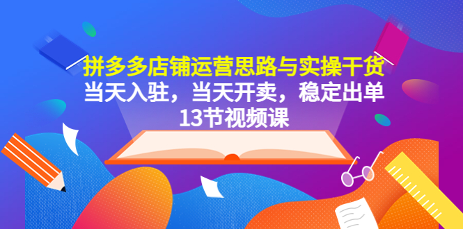 【副业项目5757期】拼多多店铺运营思路与实操干货，当天入驻，当天开卖，稳定出单（13节课）-知行副业网