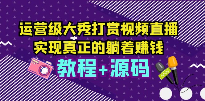 【副业项目5708期】运营级大秀打赏视频直播，实现真正的躺着赚钱（视频教程+源码）-知行副业网