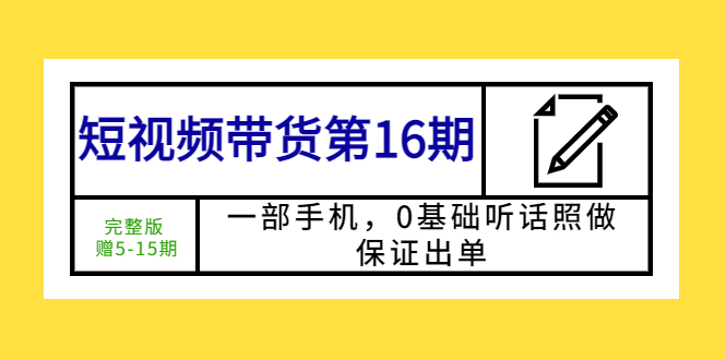 【副业项目5770期】短视频带货第16期：一部手机，0基础听话照做，保证出单 (完整版 赠5-15期)-知行副业网