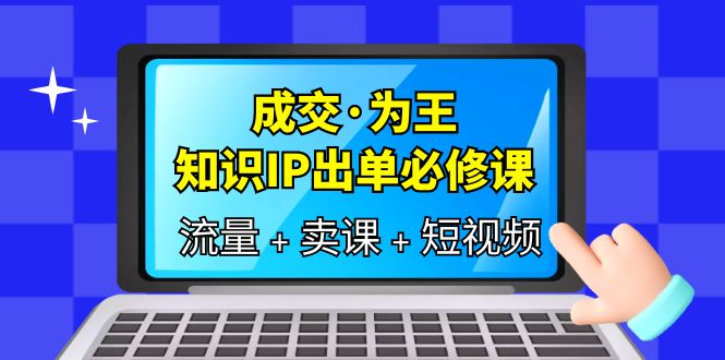【副业项目6194期】成交·为王，知识·IP出单必修课（流量+卖课+短视频）-知行副业网