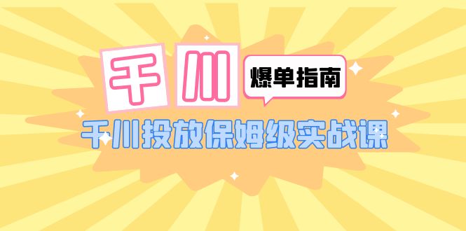 【副业项目6184期】千川-爆单实战指南：千川投放保姆级实战课（22节课时）-知行副业网