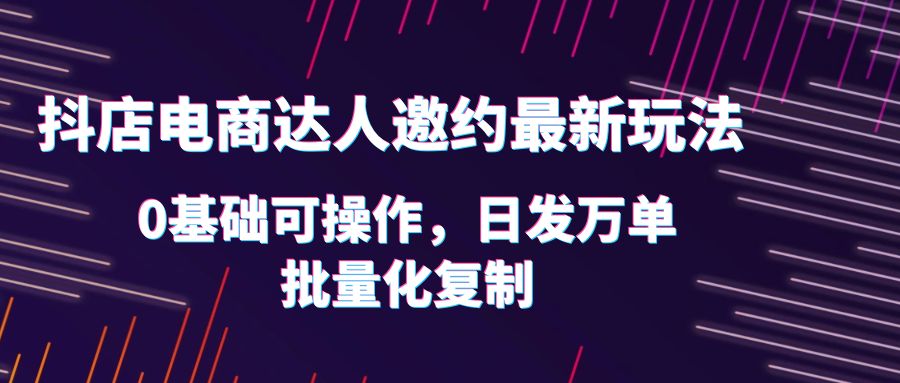 【副业项目6186期】抖店电商达人邀约最新玩法，0基础可操作，日发万单，批量化复制！-知行副业网