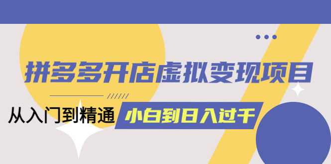 【副业项目6202期】拼多多开店虚拟变现项目：入门到精通 从小白到日入1000（完整版）-知行副业网