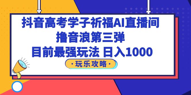 【副业项目6111期】抖音高考学子祈福AI直播间，撸音浪第三弹，目前最强玩法，轻松日入1000-知行副业网