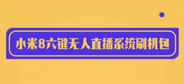 【副业项目6118期】2023最新小米8六键无人直播系统刷机包，含刷机教程 100%可用-知行副业网