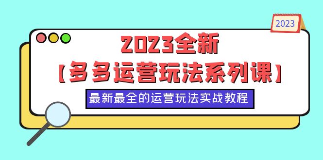 【副业项目6170期】2023全新【多多运营玩法系列课】，最新最全的运营玩法，50节实战教程-知行副业网