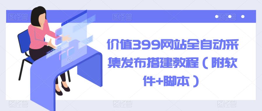 【副业项目6147期】价值399网站全自动采集发布搭建教程（附软件+脚本）-知行副业网