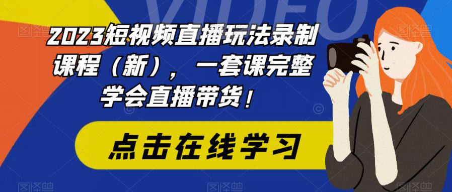 【副业项目6293期】2023短视频直播玩法录制课程（新），一套课完整学会直播带货！-知行副业网