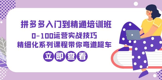 【副业项目6297期】2023拼多多入门到精通培训班：0-100运营实战技巧 精细化系列课带你弯道超车-知行副业网