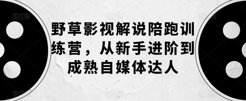 【副业项目6152期】野草影视解说陪跑训练营，从新手进阶到成熟自媒体达人-知行副业网