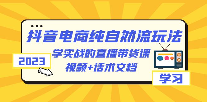 【副业项目6336期】2023抖音电商·纯自然流玩法：学实战的直播带货课，视频+话术文档-知行副业网