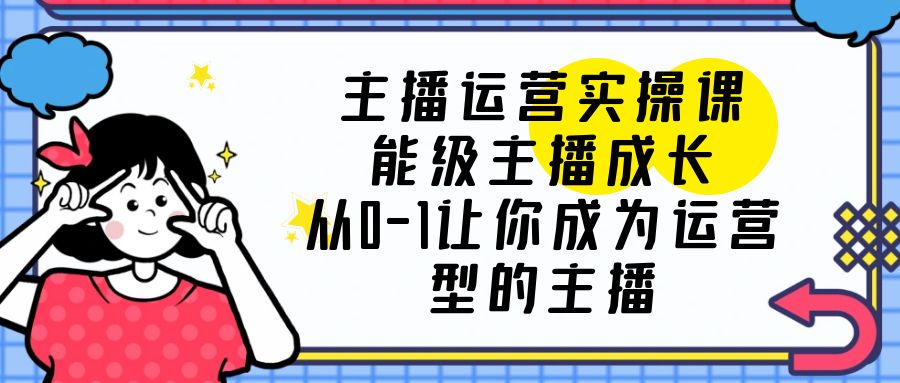 【副业项目6225期】主播运营实操课，能级-主播成长，从0-1让你成为运营型的主播-知行副业网