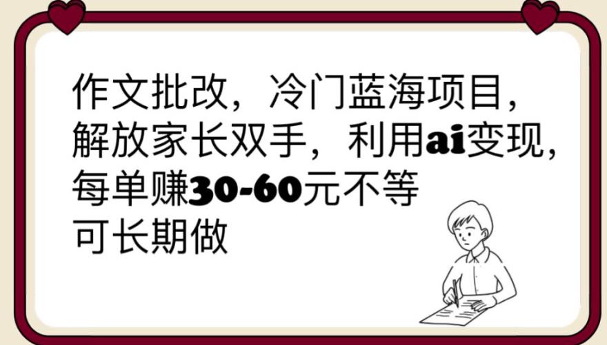 【副业项目6340期】作文批改，冷门蓝海项目，解放家长双手，利用ai变现，每单赚30-60元不等【揭秘】-知行副业网