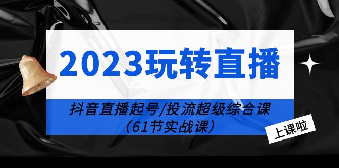 【副业项目6233期】2023玩转直播线上课：抖音直播起号-投流超级干货（61节实战课）-知行副业网