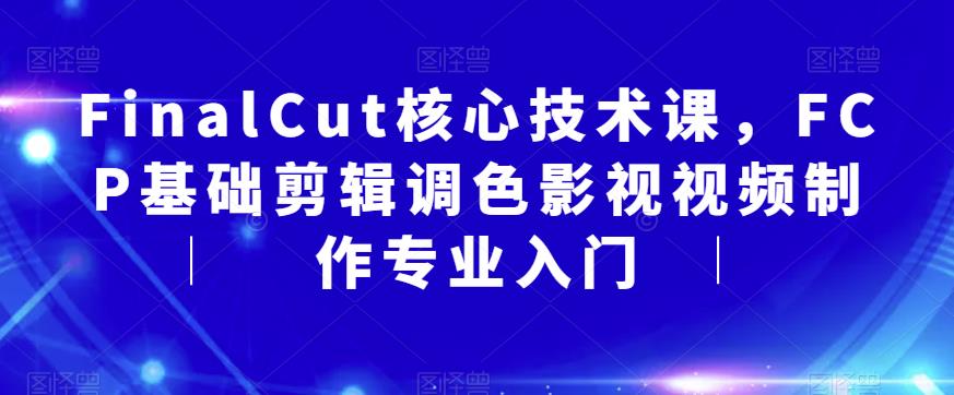 【副业项目6236期】FinalCut核心技术课，FCP基础剪辑调色影视视频制作专业入门-知行副业网