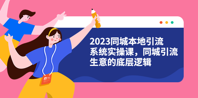 【副业项目6155期】2023同城本地引流系统实操课，同城引流生意的底层逻辑（31节视频课）-知行副业网